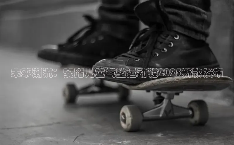 未来潮流：安踏儿童气垫运动鞋2025新款发布