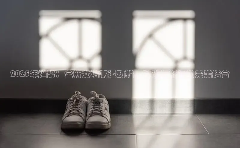 2025年趋势：全新女增高运动鞋，时尚与舒适的完美结合