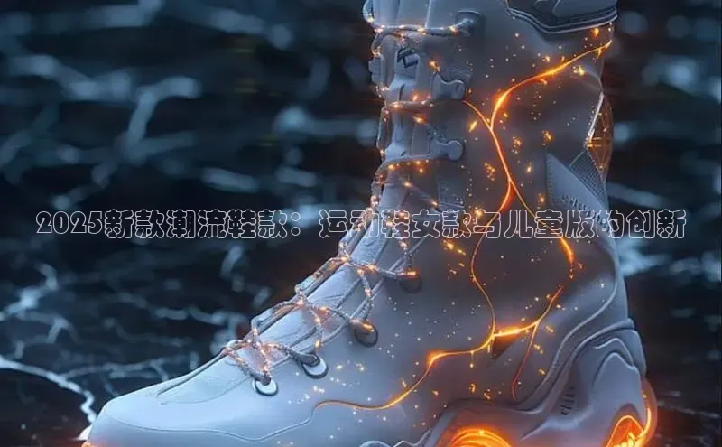 2025新款潮流鞋款：运动鞋女款与儿童版的创新