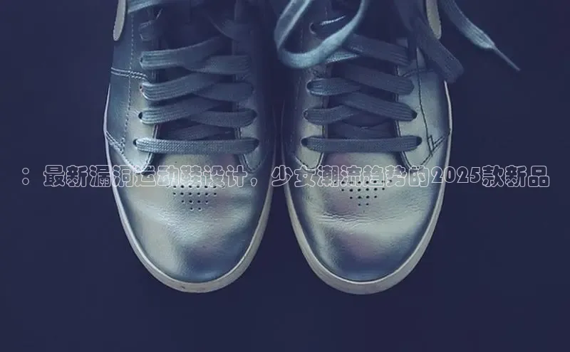 ：最新漏洞运动鞋设计，少女潮流趋势的2025款新品