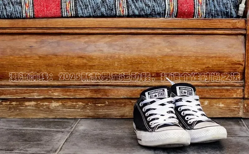 潮流前线：2025新款男童运动鞋，打造个性时尚之选