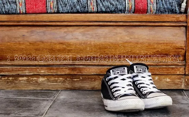 ：2025年即将到来！运动鞋板鞋爆款趋势预测与设计