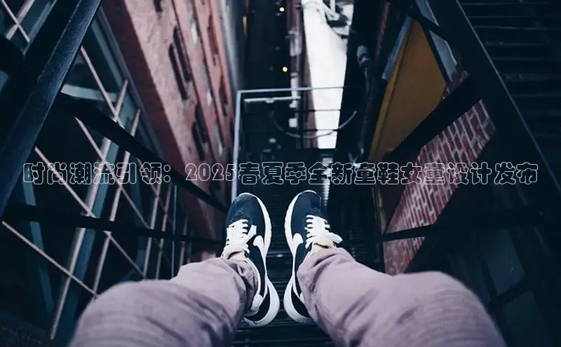 时尚潮流引领：2025春夏季全新童鞋女童设计发布
